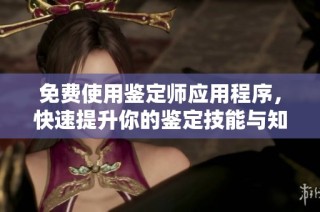 免费使用鉴定师应用程序，快速提升你的鉴定技能与知识