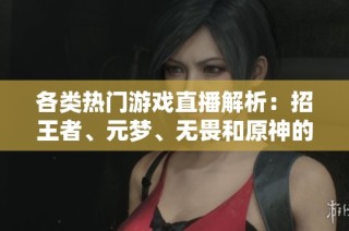 各类热门游戏直播解析：招王者、元梦、无畏和原神的魅力分析
