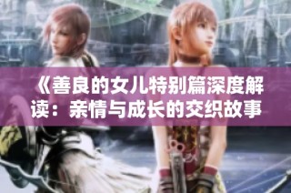 《善良的女儿特别篇深度解读：亲情与成长的交织故事》