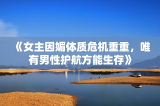 《女主因媚体质危机重重，唯有男性护航方能生存》