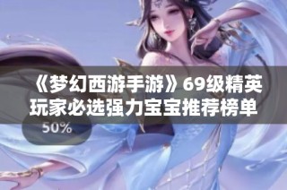 《梦幻西游手游》69级精英玩家必选强力宝宝推荐榜单解析