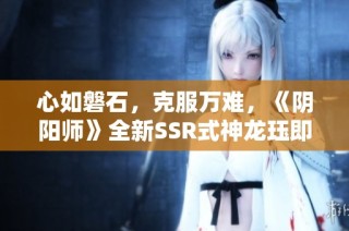 心如磐石，克服万难，《阴阳师》全新SSR式神龙珏即将降临