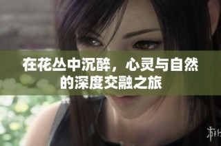 在花丛中沉醉，心灵与自然的深度交融之旅
