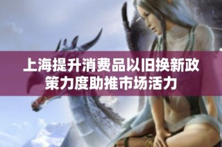上海提升消费品以旧换新政策力度助推市场活力