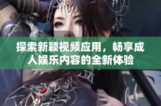 探索新颖视频应用，畅享成人娱乐内容的全新体验