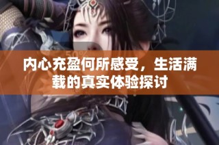 内心充盈何所感受，生活满载的真实体验探讨