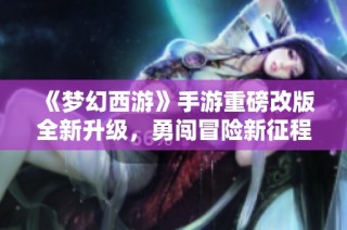 《梦幻西游》手游重磅改版全新升级，勇闯冒险新征程！