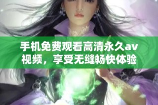 手机免费观看高清永久av视频，享受无缝畅快体验
