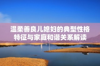 温柔善良儿媳妇的典型性格特征与家庭和谐关系解读