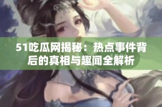 51吃瓜网揭秘：热点事件背后的真相与趣闻全解析