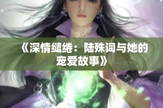 《深情缱绻：陆殊词与她的宠爱故事》
