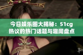 今日娱乐圈大揭秘：51cg热议的热门话题与趣闻盘点