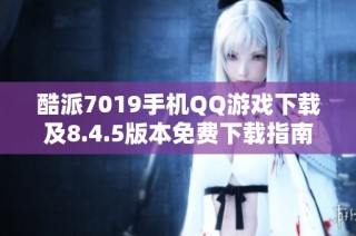 酷派7019手机QQ游戏下载及8.4.5版本免费下载指南