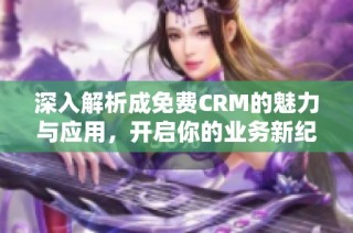 深入解析成免费CRM的魅力与应用，开启你的业务新纪元