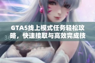 GTA5线上模式任务轻松攻略，快速接取与高效完成技巧分享