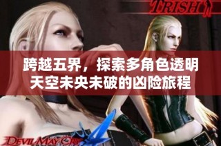 跨越五界，探索多角色透明天空未央未破的凶险旅程