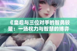 《皇后与三位对手的智勇较量：一场权力与智慧的博弈》