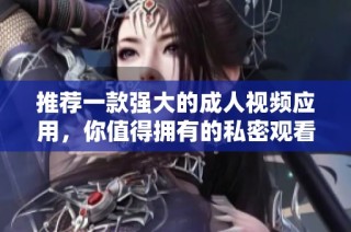 推荐一款强大的成人视频应用，你值得拥有的私密观看体验