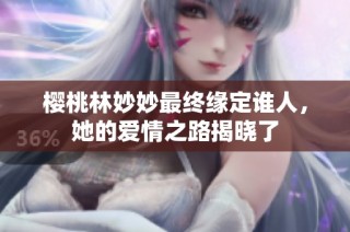 樱桃林妙妙最终缘定谁人，她的爱情之路揭晓了