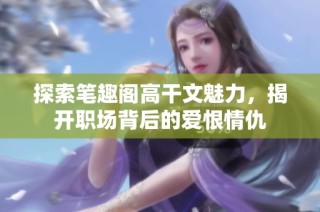 探索笔趣阁高干文魅力，揭开职场背后的爱恨情仇