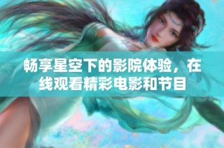 畅享星空下的影院体验，在线观看精彩电影和节目