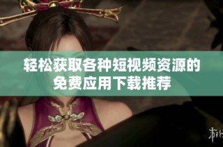 轻松获取各种短视频资源的免费应用下载推荐