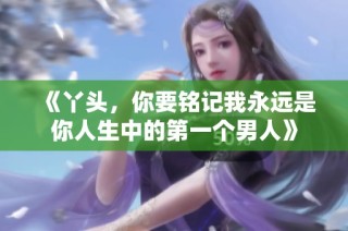 《丫头，你要铭记我永远是你人生中的第一个男人》