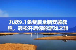 九妖9.1免费版全新安装教程，轻松开启你的游戏之旅