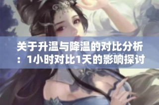 关于升温与降温的对比分析：1小时对比1天的影响探讨