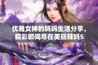 优雅女神的妈妈生活分享，精彩瞬间尽在美丽辣妈5