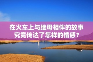 在火车上与继母相伴的故事究竟传达了怎样的情感？