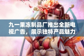 九一果冻制品厂推出全新电视广告，展示独特产品魅力