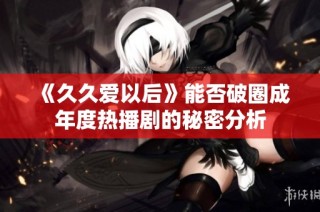 《久久爱以后》能否破圈成年度热播剧的秘密分析