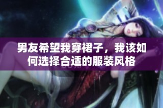 男友希望我穿裙子，我该如何选择合适的服装风格