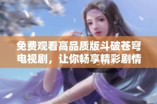 免费观看高品质版斗破苍穹电视剧，让你畅享精彩剧情