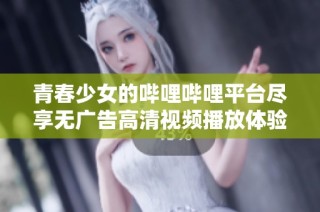 青春少女的哔哩哔哩平台尽享无广告高清视频播放体验