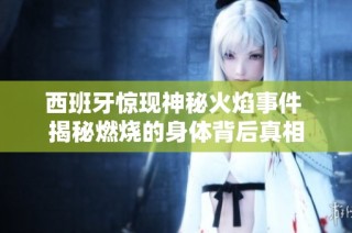 西班牙惊现神秘火焰事件 揭秘燃烧的身体背后真相