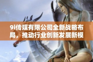 9i传媒有限公司全新战略布局，推动行业创新发展新模式