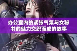 办公室内的紧张气氛与女秘书的魅力交织而成的故事