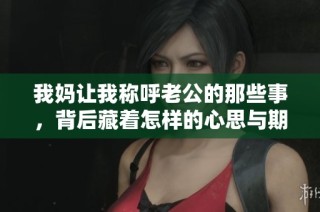 我妈让我称呼老公的那些事，背后藏着怎样的心思与期待