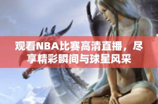 观看NBA比赛高清直播，尽享精彩瞬间与球星风采