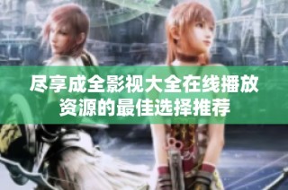 尽享成全影视大全在线播放资源的最佳选择推荐