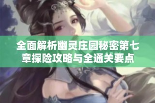 全面解析幽灵庄园秘密第七章探险攻略与全通关要点