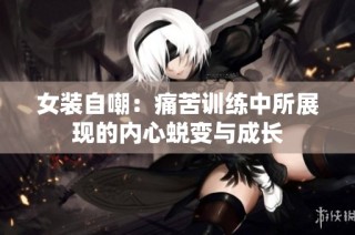 女装自嘲：痛苦训练中所展现的内心蜕变与成长