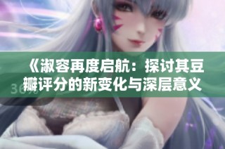 《淑容再度启航：探讨其豆瓣评分的新变化与深层意义》