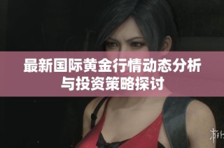 最新国际黄金行情动态分析与投资策略探讨