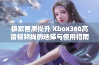 极致画质提升 Xbox360高清视频线的选择与使用指南