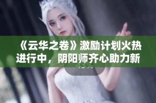 《云华之卷》激励计划火热进行中，阴阳师齐心助力新篇章