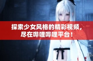 探索少女风格的精彩视频，尽在哔哩哔哩平台！