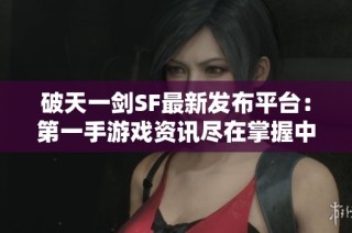 破天一剑SF最新发布平台：第一手游戏资讯尽在掌握中